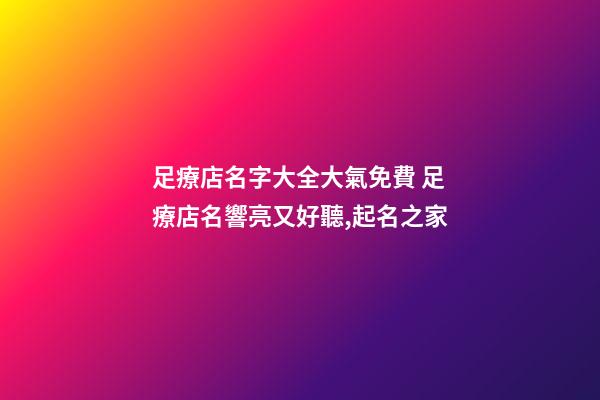 足療店名字大全大氣免費 足療店名響亮又好聽,起名之家